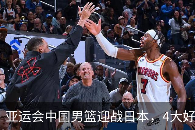 亚运会中国男篮迎战日本，4大好消息2个坏消息，男篮赢球机会来了